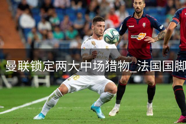 曼联锁定两大中场猎物 法国国脚科内成头号目标